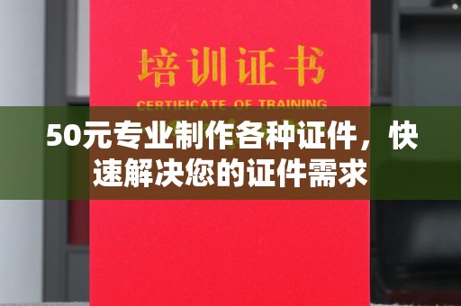 成县50元专业制作各种证件，快速解决您的证件需求