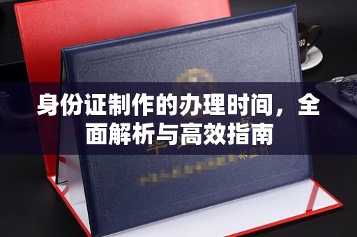 成县身份证制作的办理时间，全面解析与高效指南