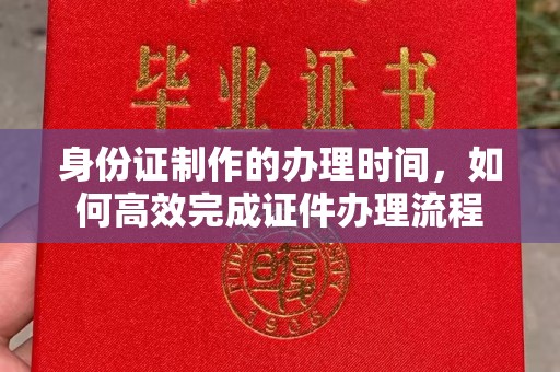 成县身份证制作的办理时间，如何高效完成证件办理流程