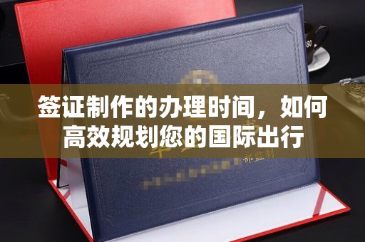 成县签证制作的办理时间，如何高效规划您的国际出行