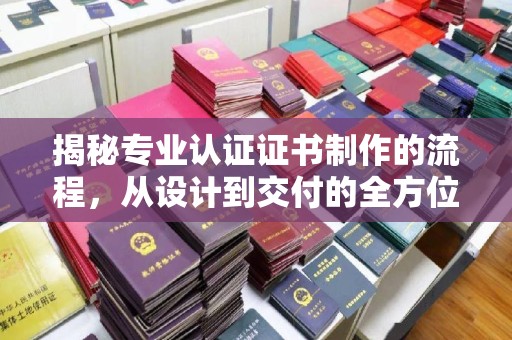 成县揭秘专业认证证书制作的流程，从设计到交付的全方位指南