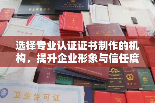 成县选择专业认证证书制作的机构，提升企业形象与信任度