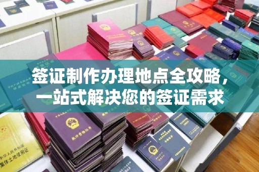 成县签证制作办理地点全攻略，一站式解决您的签证需求